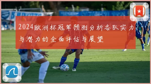 2024欧洲杯冠军预测分析各队实力与潜力的全面评估与展望