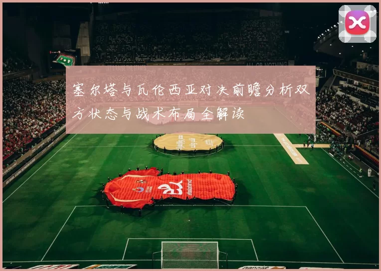 塞尔塔与瓦伦西亚对决前瞻分析双方状态与战术布局全解读