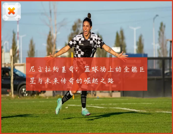 尼古拉约基奇：篮球场上的全能巨星与未来传奇的崛起之路