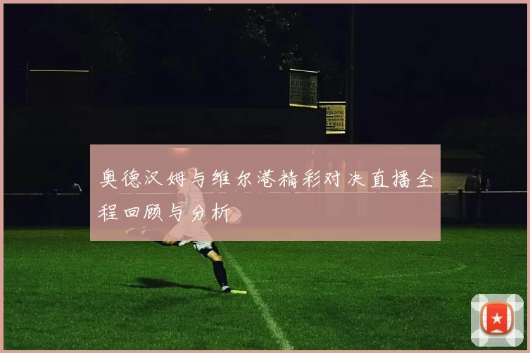 奥德汉姆与维尔港精彩对决直播全程回顾与分析