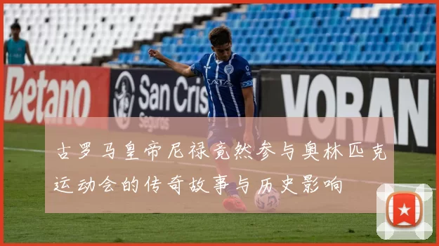 古罗马皇帝尼禄竟然参与奥林匹克运动会的传奇故事与历史影响