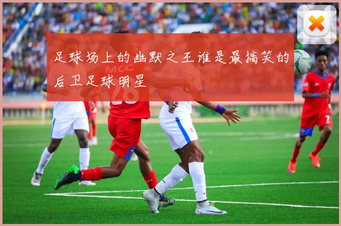 足球场上的幽默之王谁是最搞笑的后卫足球明星