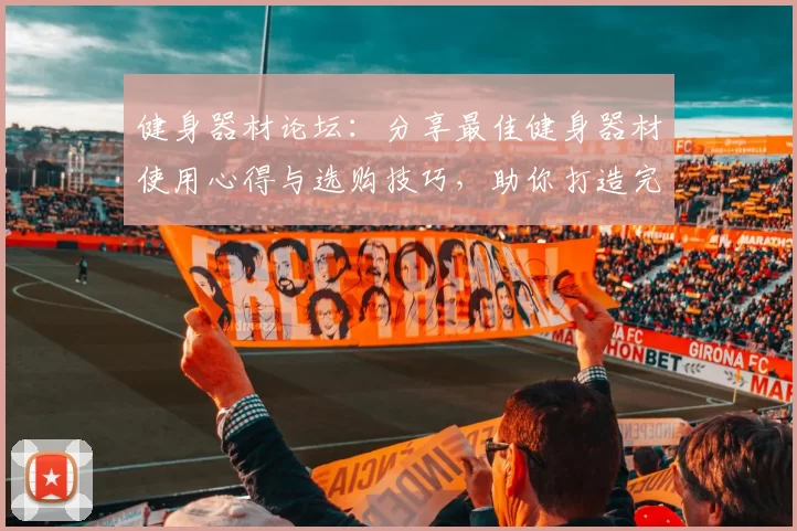 健身器材论坛：分享最佳健身器材使用心得与选购技巧，助你打造完美身材