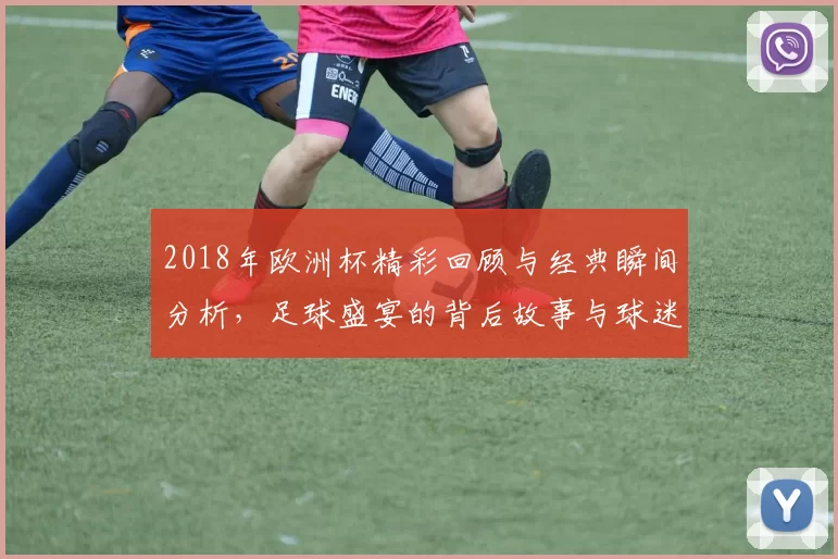 2018年欧洲杯精彩回顾与经典瞬间分析，足球盛宴的背后故事与球迷热情