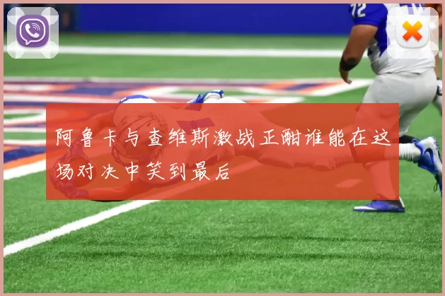阿鲁卡与查维斯激战正酣谁能在这场对决中笑到最后